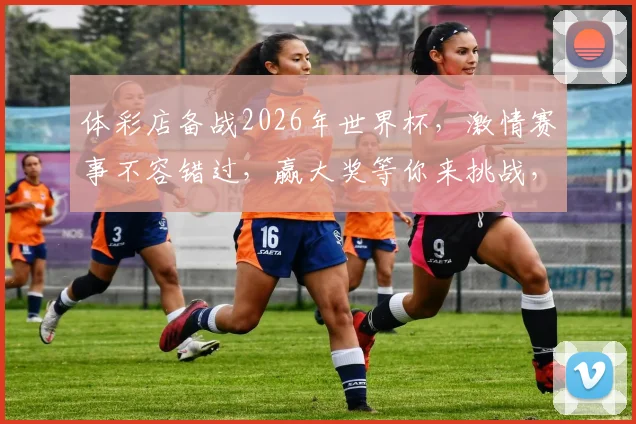 体彩店备战2026年世界杯，激情赛事不容错过，赢大奖等你来挑战，购彩就选我们
