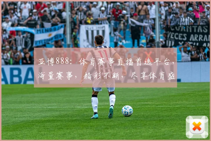 亚博888：体育赛事直播首选平台，海量赛事，精彩不断，尽享体育盛宴