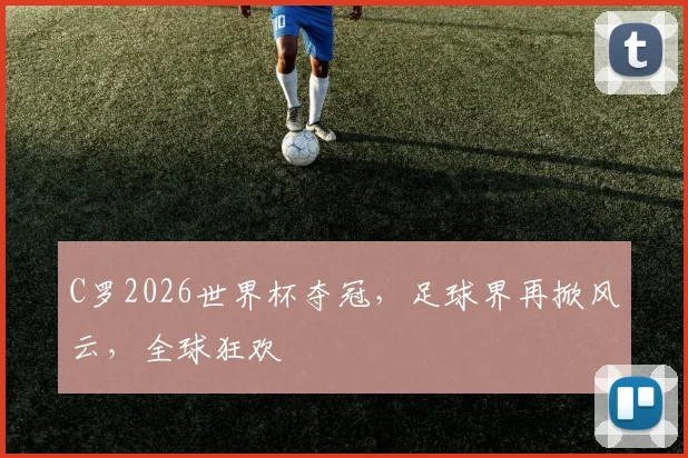 C罗2026世界杯夺冠，足球界再掀风云，全球狂欢