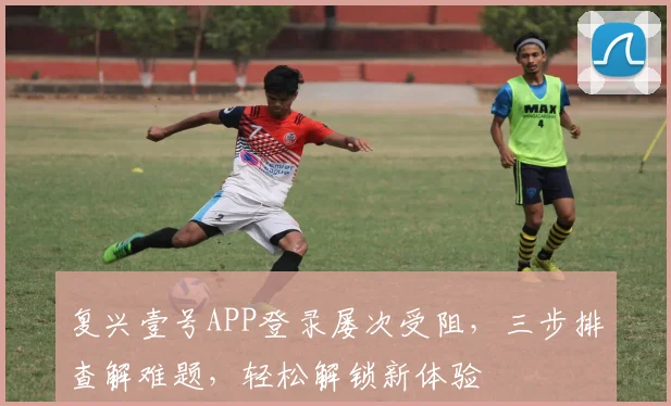 复兴壹号APP登录屡次受阻，三步排查解难题，轻松解锁新体验