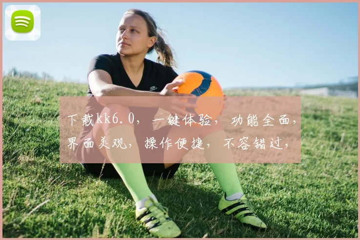 下载kk6.0，一键体验，功能全面，界面美观，操作便捷，不容错过，三大亮点，等你探索