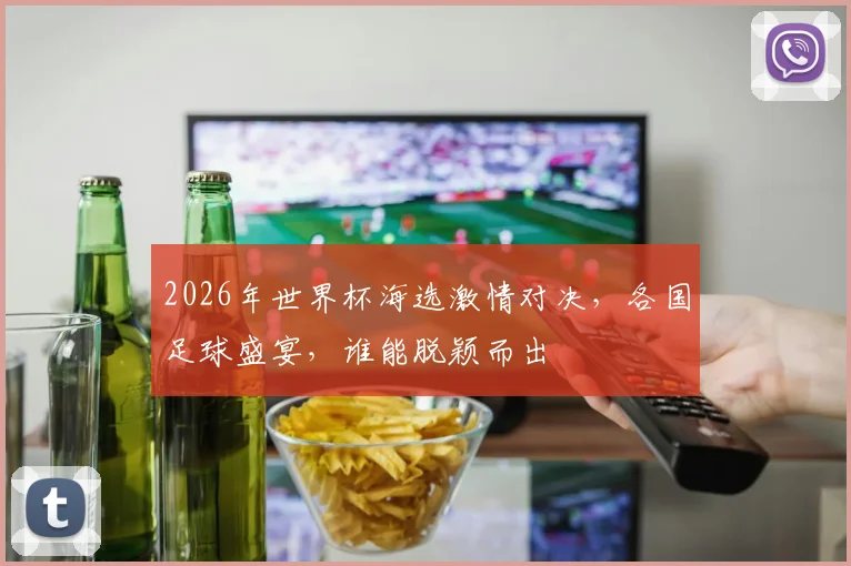 2026年世界杯海选激情对决，各国足球盛宴，谁能脱颖而出