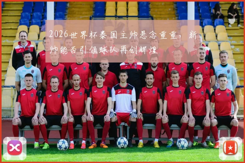2026世界杯泰国主帅悬念重重，新帅能否引领球队再创辉煌