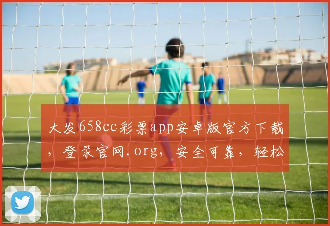 大发658cc彩票app安卓版官方下载，登录官网.org，安全可靠，轻松赢钱三步走，立即体验