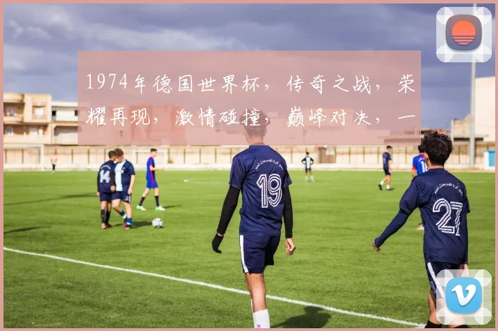 1974年德国世界杯，传奇之战，荣耀再现，激情碰撞，巅峰对决，一触即发