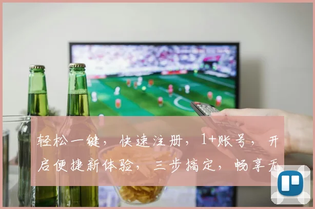 轻松一键，快速注册，1+账号，开启便捷新体验，三步搞定，畅享无忧