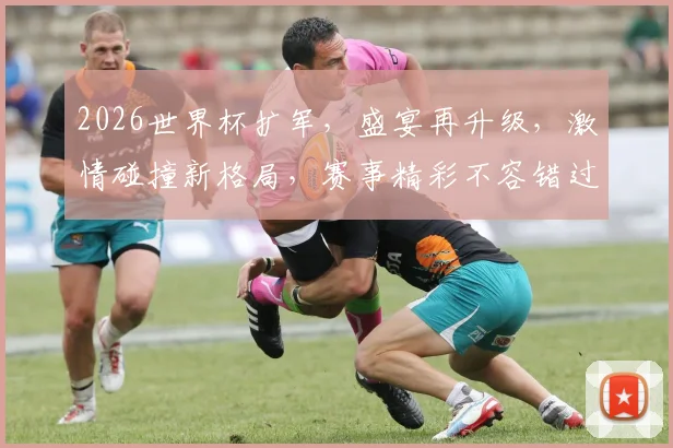 2026世界杯扩军，盛宴再升级，激情碰撞新格局，赛事精彩不容错过，敬请期待