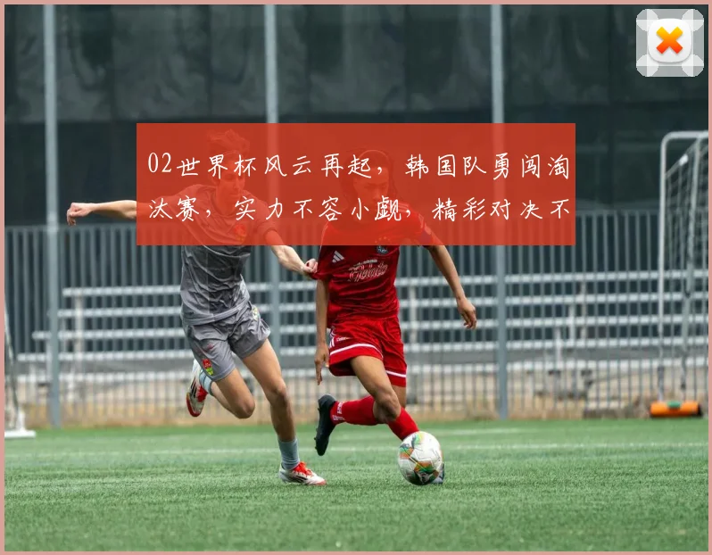 02世界杯风云再起，韩国队勇闯淘汰赛，实力不容小觑，精彩对决不容错过