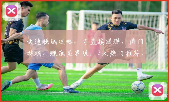 快速赚钱攻略，可直接提现，热门游戏，赚钱无界限，3大热门推荐，轻松变现
