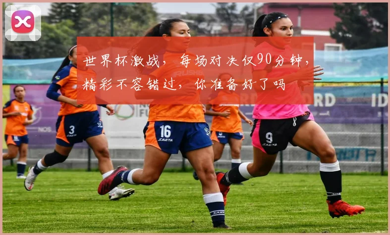 世界杯激战，每场对决仅90分钟，精彩不容错过，你准备好了吗