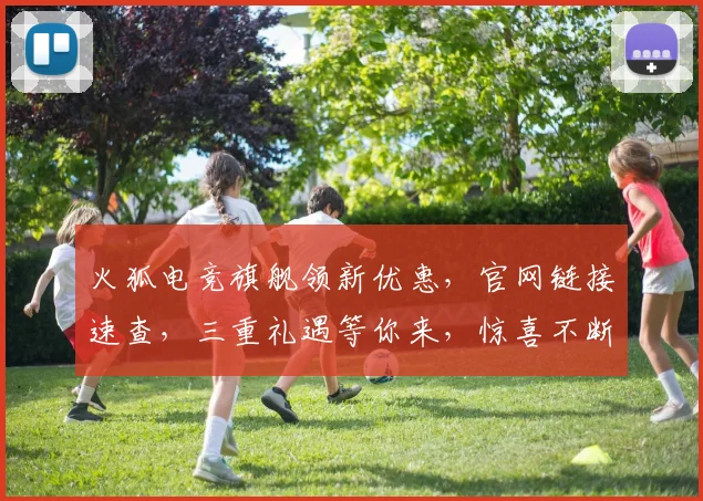 火狐电竞旗舰领新优惠，官网链接速查，三重礼遇等你来，惊喜不断，不容错过