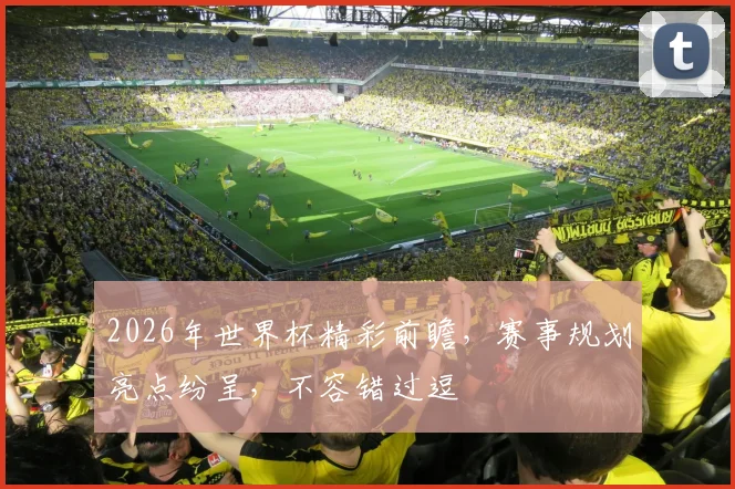 2026年世界杯精彩前瞻，赛事规划亮点纷呈，不容错过逗