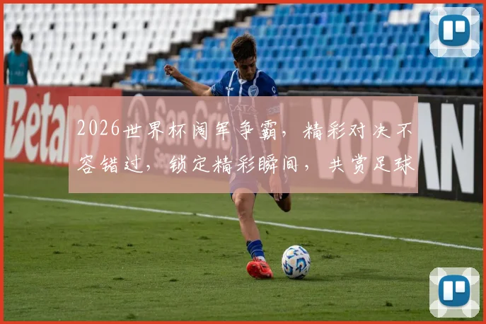 2026世界杯阔军争霸，精彩对决不容错过，锁定精彩瞬间，共赏足球盛宴