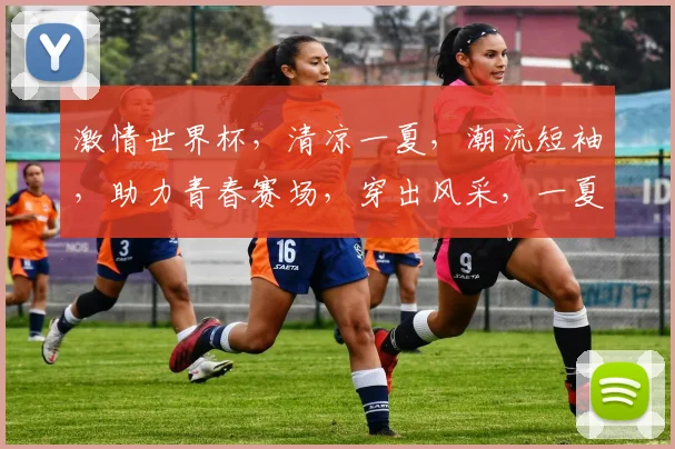 激情世界杯，清凉一夏，潮流短袖，助力青春赛场，穿出风采，一夏无忧