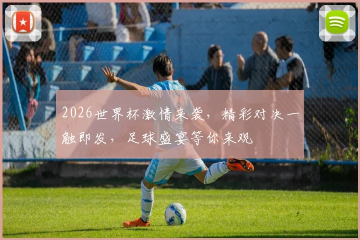 2026世界杯激情来袭，精彩对决一触即发，足球盛宴等你来观