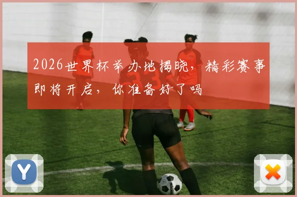 2026世界杯举办地揭晓，精彩赛事即将开启，你准备好了吗