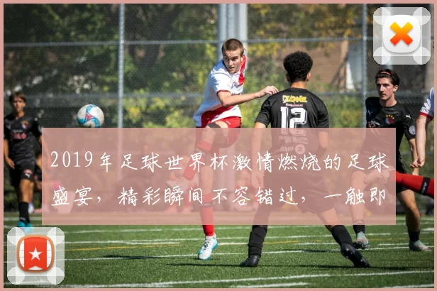 2019年足球世界杯激情燃烧的足球盛宴，精彩瞬间不容错过，一触即发