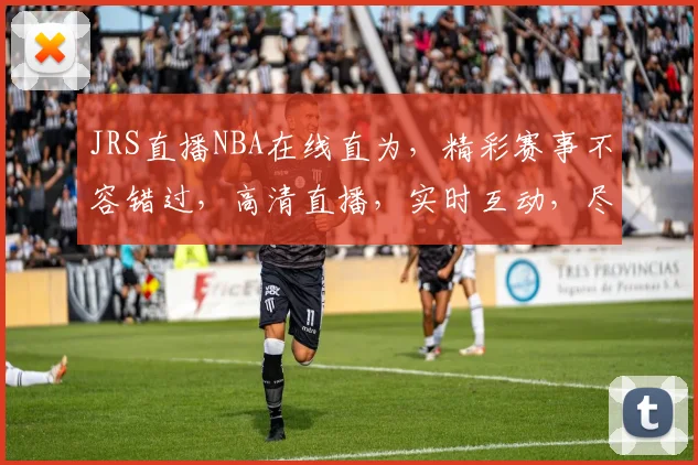 JRS直播NBA在线直为，精彩赛事不容错过，高清直播，实时互动，尽享篮球盛宴，三重福利等你来