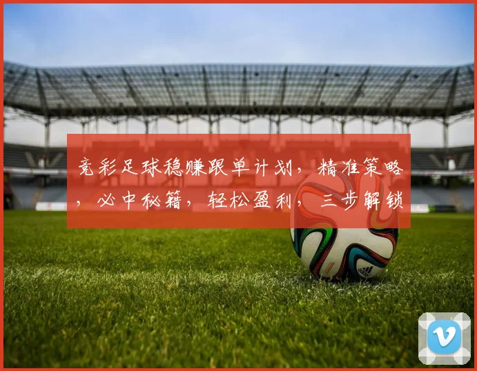 竞彩足球稳赚跟单计划，精准策略，必中秘籍，轻松盈利，三步解锁
