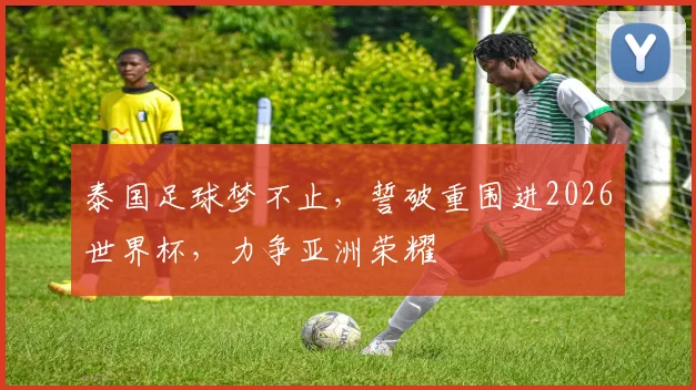 泰国足球梦不止，誓破重围进2026世界杯，力争亚洲荣耀