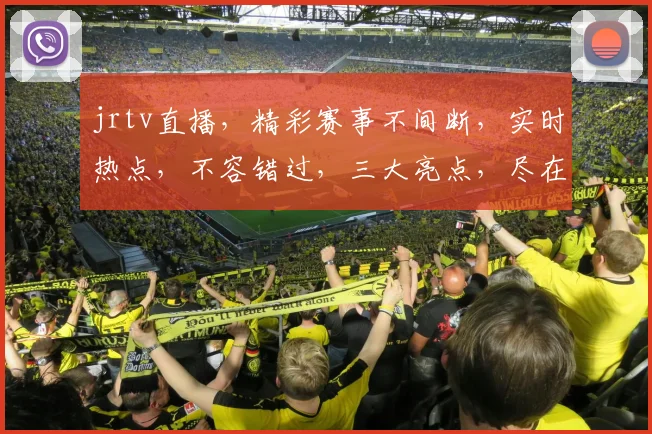 jrtv直播，精彩赛事不间断，实时热点，不容错过，三大亮点，尽在掌握