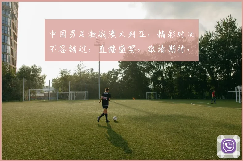 中国男足激战澳大利亚，精彩对决不容错过，直播盛宴，敬请期待，3月23日不见不散